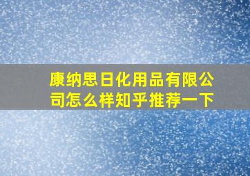 康纳思日化用品有限公司怎么样知乎推荐一下