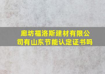 廊坊福洛斯建材有限公司有山东节能认定证书吗