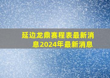 延边龙鼎赛程表最新消息2024年最新消息