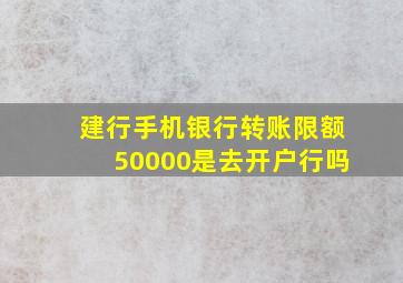 建行手机银行转账限额50000是去开户行吗