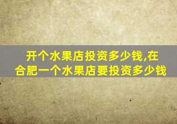 开个水果店投资多少钱,在合肥一个水果店要投资多少钱