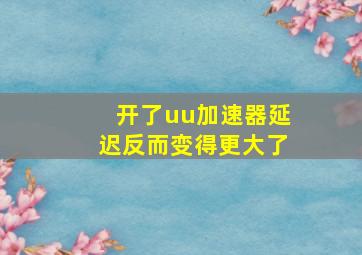 开了uu加速器延迟反而变得更大了