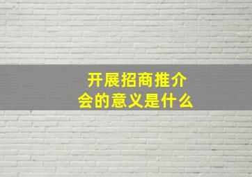 开展招商推介会的意义是什么