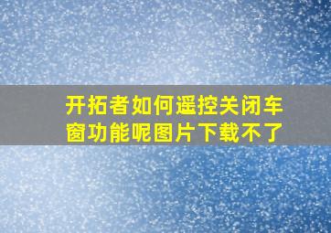 开拓者如何遥控关闭车窗功能呢图片下载不了