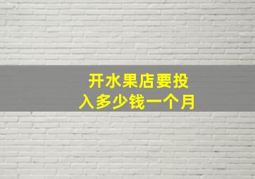 开水果店要投入多少钱一个月