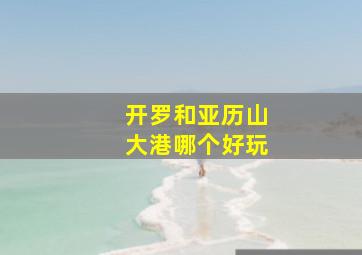 开罗和亚历山大港哪个好玩