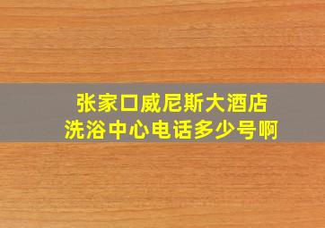 张家口威尼斯大酒店洗浴中心电话多少号啊