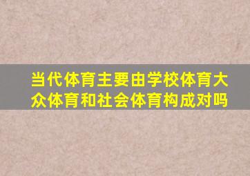 当代体育主要由学校体育大众体育和社会体育构成对吗