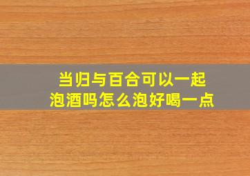 当归与百合可以一起泡酒吗怎么泡好喝一点