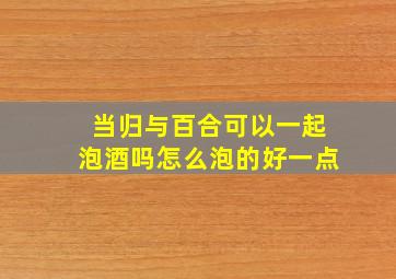 当归与百合可以一起泡酒吗怎么泡的好一点