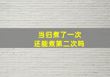 当归煮了一次还能煮第二次吗