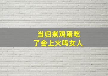 当归煮鸡蛋吃了会上火吗女人