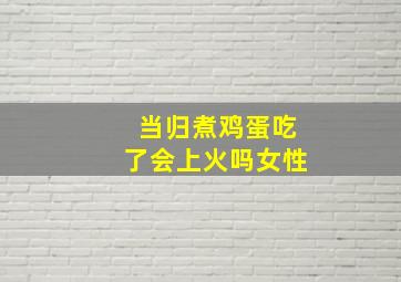 当归煮鸡蛋吃了会上火吗女性