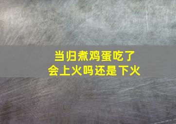 当归煮鸡蛋吃了会上火吗还是下火