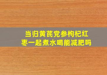 当归黄芪党参枸杞红枣一起煮水喝能减肥吗