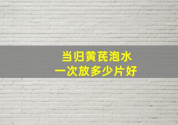 当归黄芪泡水一次放多少片好