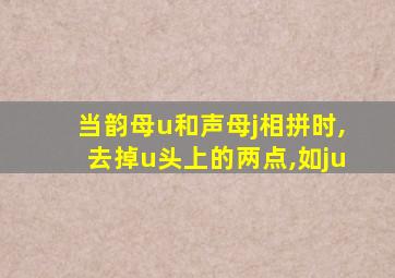 当韵母u和声母j相拼时,去掉u头上的两点,如ju