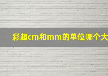 彩超cm和mm的单位哪个大