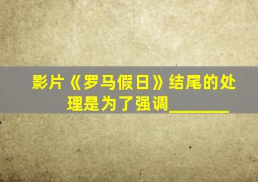 影片《罗马假日》结尾的处理是为了强调_______