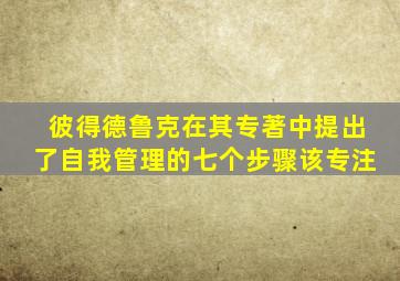 彼得德鲁克在其专著中提出了自我管理的七个步骤该专注