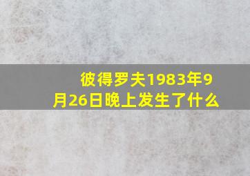 彼得罗夫1983年9月26日晚上发生了什么