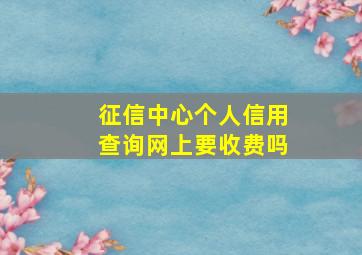 征信中心个人信用查询网上要收费吗