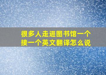 很多人走进图书馆一个接一个英文翻译怎么说