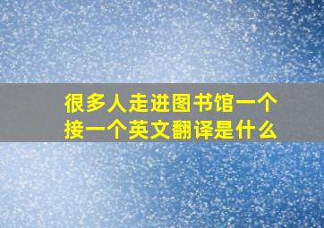 很多人走进图书馆一个接一个英文翻译是什么