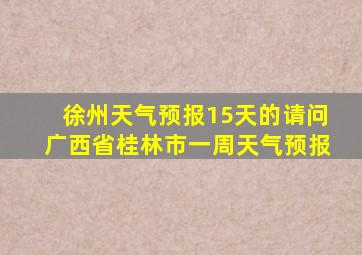 徐州天气预报15天的请问广西省桂林市一周天气预报