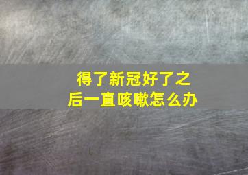 得了新冠好了之后一直咳嗽怎么办