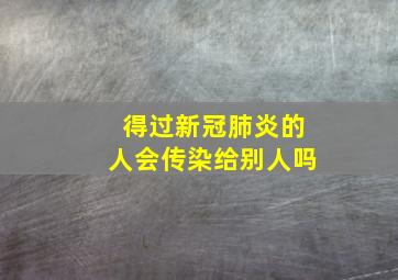 得过新冠肺炎的人会传染给别人吗