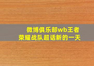 微博俱乐部wb王者荣耀战队超话新的一天