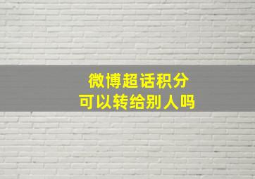 微博超话积分可以转给别人吗