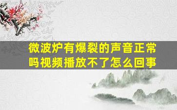 微波炉有爆裂的声音正常吗视频播放不了怎么回事