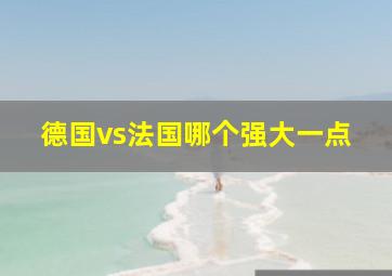 德国vs法国哪个强大一点