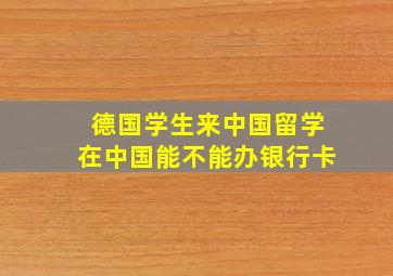 德国学生来中国留学在中国能不能办银行卡