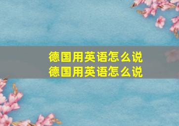 德国用英语怎么说德国用英语怎么说