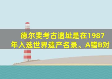 德尔斐考古遗址是在1987年入选世界遗产名录。A错B对