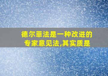 德尔菲法是一种改进的专家意见法,其实质是