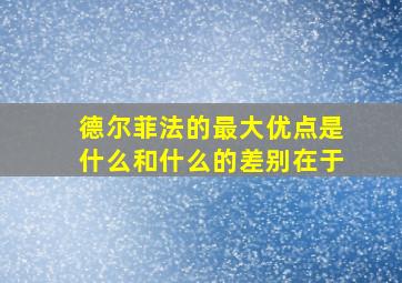 德尔菲法的最大优点是什么和什么的差别在于