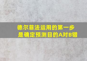 德尔菲法运用的第一步是确定预测目的A对B错