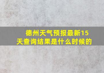 德州天气预报最新15天查询结果是什么时候的