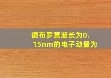 德布罗意波长为0.15nm的电子动量为