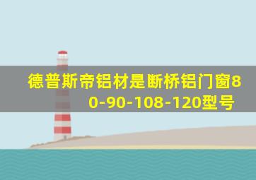 德普斯帝铝材是断桥铝门窗80-90-108-120型号