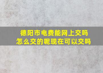 德阳市电费能网上交吗怎么交的呢现在可以交吗