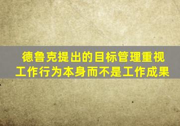 德鲁克提出的目标管理重视工作行为本身而不是工作成果