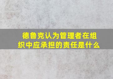 德鲁克认为管理者在组织中应承担的责任是什么