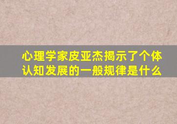 心理学家皮亚杰揭示了个体认知发展的一般规律是什么