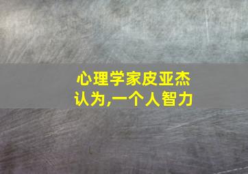 心理学家皮亚杰认为,一个人智力