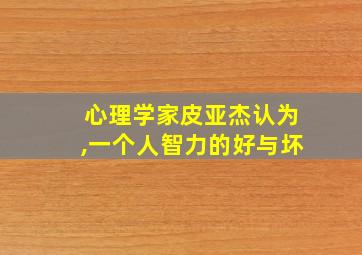 心理学家皮亚杰认为,一个人智力的好与坏